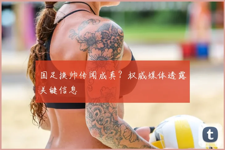 国足换帅传闻成真？权威媒体透露关键信息