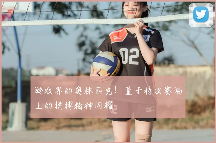 游戏界的奥林匹克！量子特攻赛场上的拼搏精神闪耀