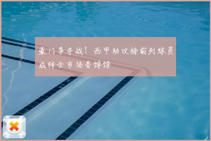 豪门争夺战！西甲助攻榜前列球员成转会市场香饽饽