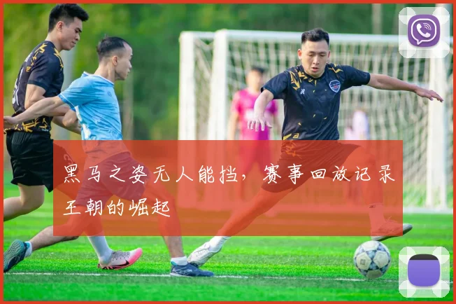 黑马之姿无人能挡,赛事回放记录王朝的崛起