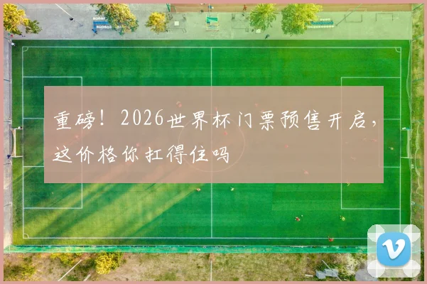 重磅！2026世界杯门票预售开启，这价格你扛得住吗