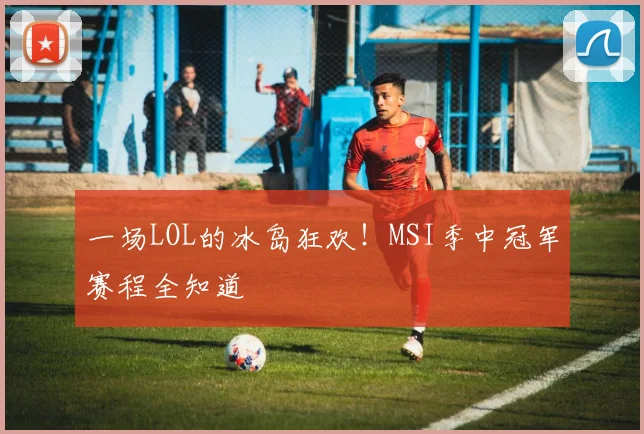 一场LOL的冰岛狂欢！MSI季中冠军赛程全知道