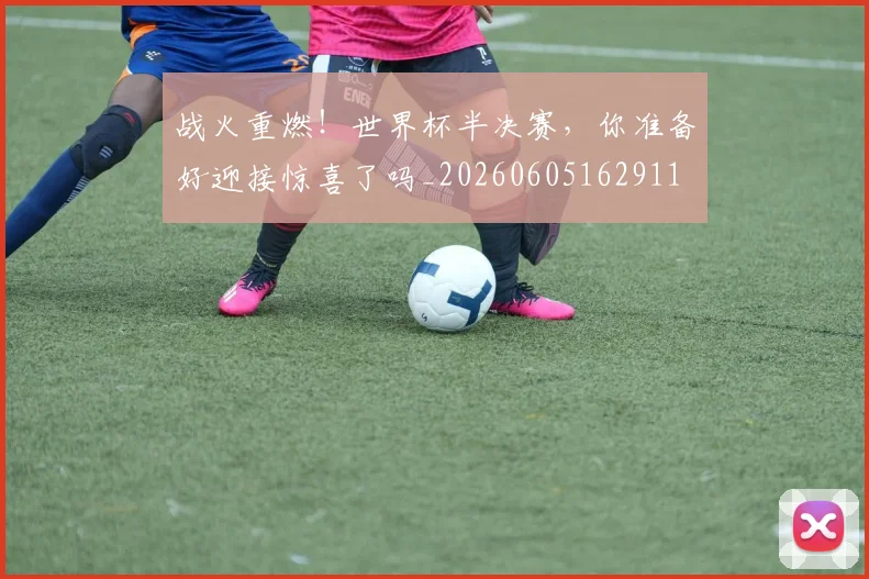 战火重燃!世界杯半决赛,你准备好迎接惊喜了吗_20260605162911