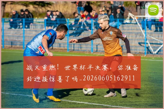 战火重燃！世界杯半决赛，你准备好迎接惊喜了吗_20260605162911
