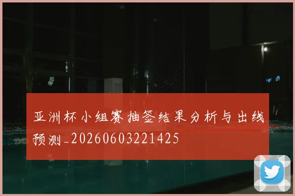 亚洲杯小组赛抽签结果分析与出线预测_20260603221425