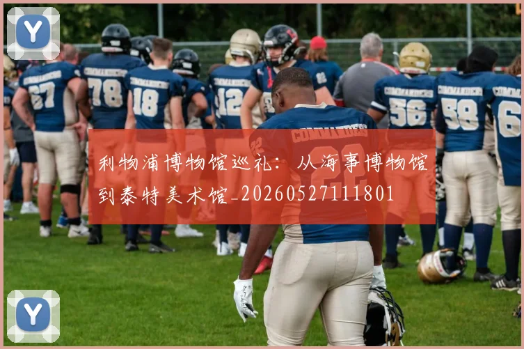 利物浦博物馆巡礼:从海事博物馆到泰特美术馆_20260527111801
