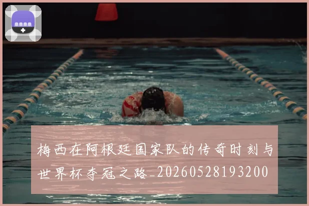 梅西在阿根廷国家队的传奇时刻与世界杯夺冠之路_20260528193200