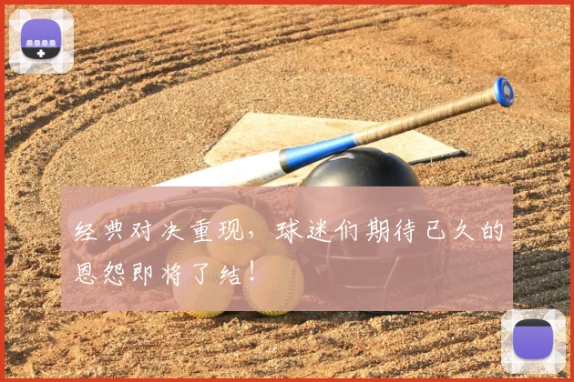经典对决重现,球迷们期待已久的恩怨即将了结!
