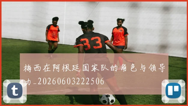 梅西在阿根廷国家队的角色与领导力_20260603222506