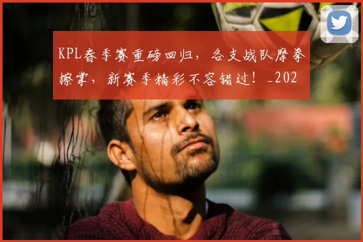 KPL春季赛重磅回归,各支战队摩拳擦掌,新赛季精彩不容错过!_20260702043926