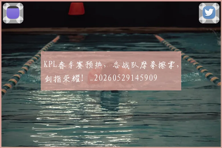 KPL春季赛预热,各战队摩拳擦掌,剑指荣耀!_20260529145909