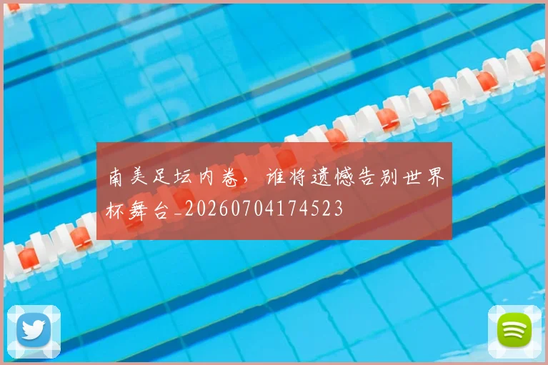 南美足坛内卷，谁将遗憾告别世界杯舞台_20260704174523