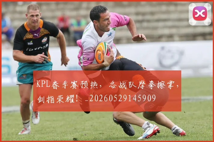 KPL春季赛预热，各战队摩拳擦掌，剑指荣耀！_20260529145909