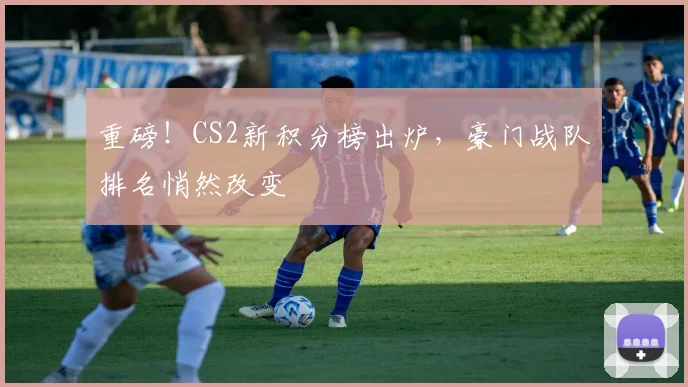 重磅！CS2新积分榜出炉，豪门战队排名悄然改变