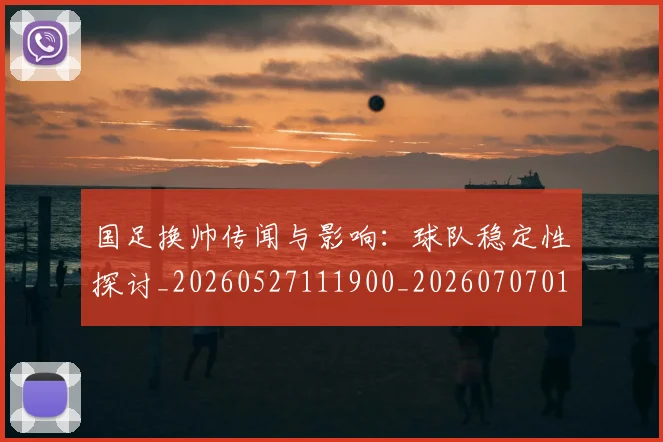 国足换帅传闻与影响:球队稳定性探讨_20260527111900_20260707014519