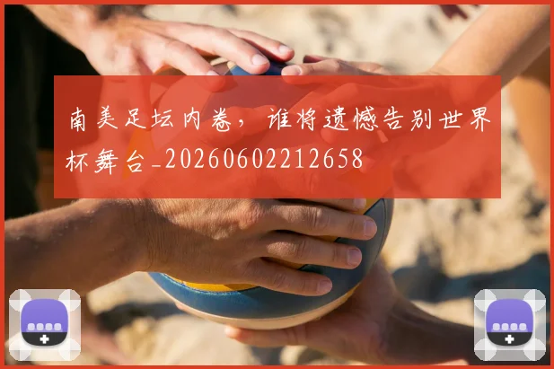 南美足坛内卷,谁将遗憾告别世界杯舞台_20260602212658
