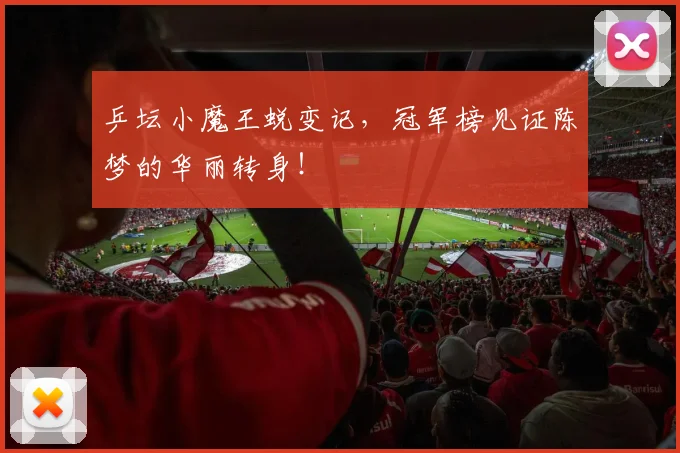 乒坛小魔王蜕变记，冠军榜见证陈梦的华丽转身！