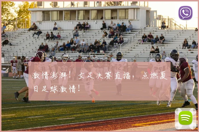 激情澎湃!女足决赛直播,点燃夏日足球激情!