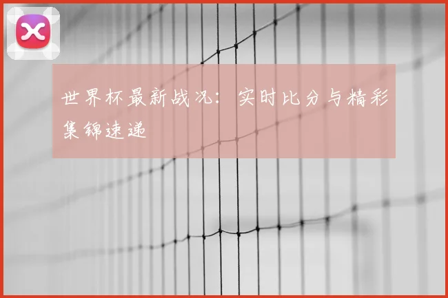 世界杯最新战况：实时比分与精彩集锦速递