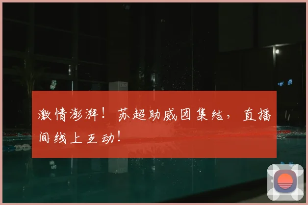 激情澎湃!苏超助威团集结,直播间线上互动!