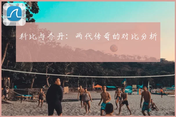 科比与乔丹:两代传奇的对比分析