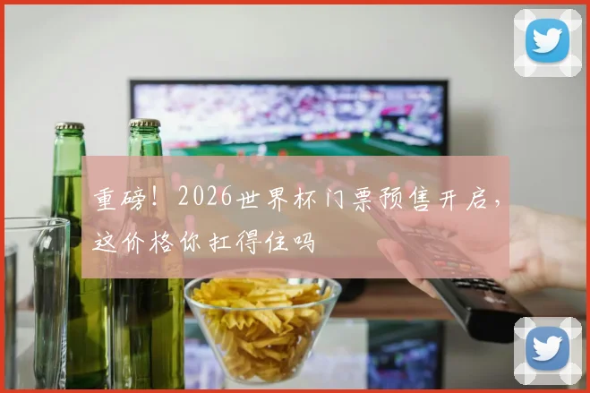 重磅!2026世界杯门票预售开启,这价格你扛得住吗