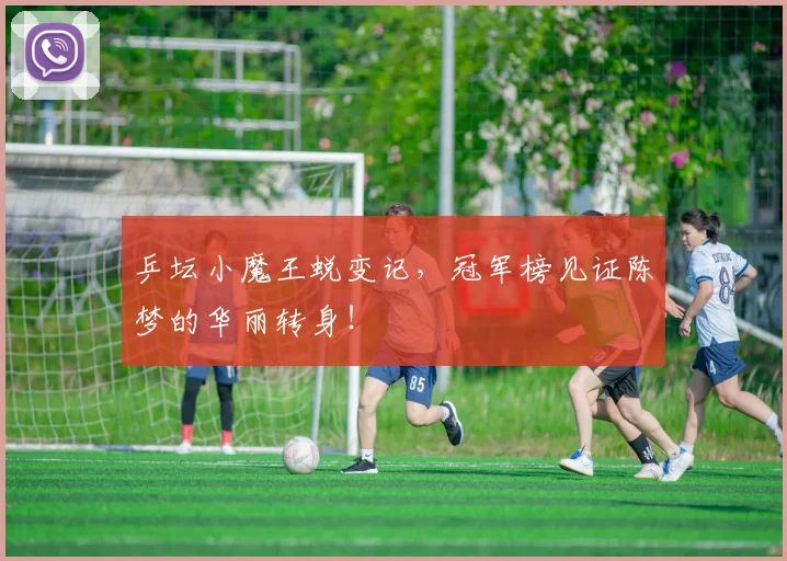 乒坛小魔王蜕变记,冠军榜见证陈梦的华丽转身!
