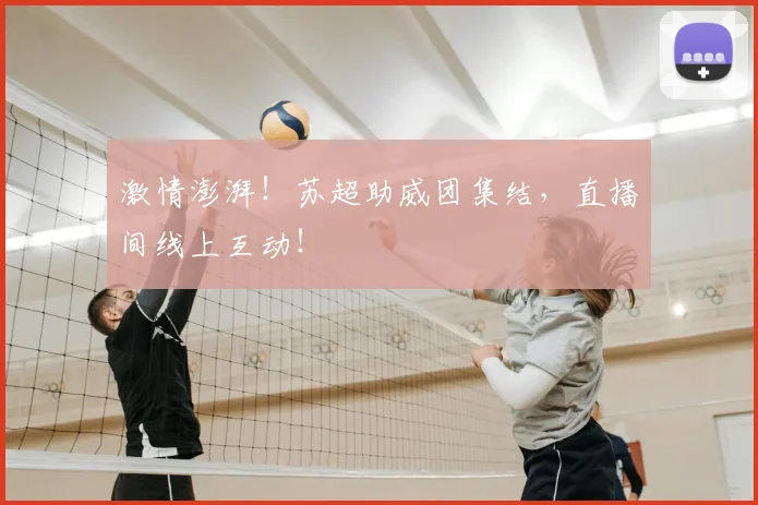 激情澎湃！苏超助威团集结，直播间线上互动！