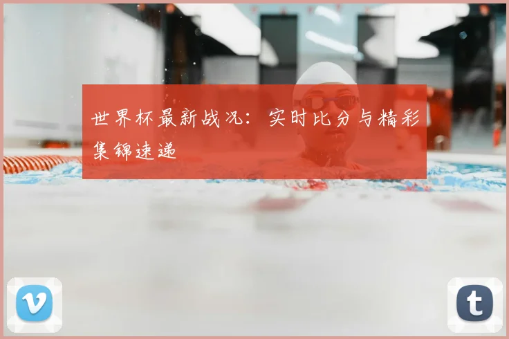 世界杯最新战况：实时比分与精彩集锦速递