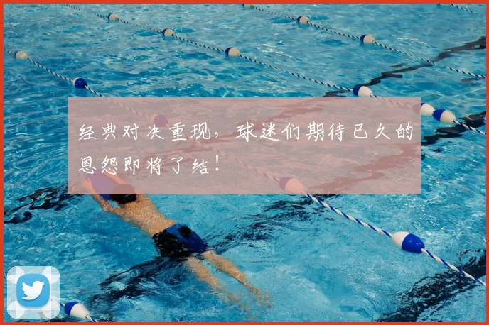 经典对决重现，球迷们期待已久的恩怨即将了结！