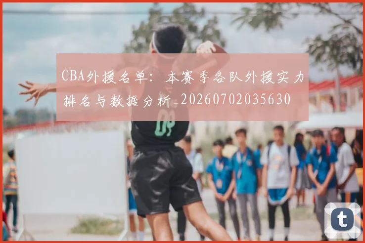 CBA外援名单:本赛季各队外援实力排名与数据分析_20260702035630