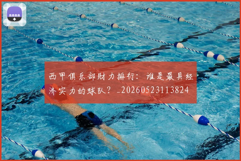 西甲俱乐部财力排行:谁是最具经济实力的球队?_20260523113824