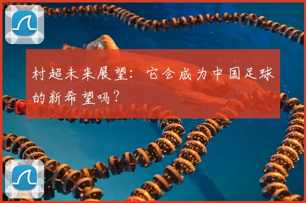 村超未来展望:它会成为中国足球的新希望吗?