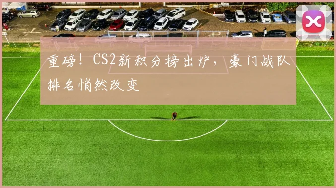 重磅!CS2新积分榜出炉,豪门战队排名悄然改变