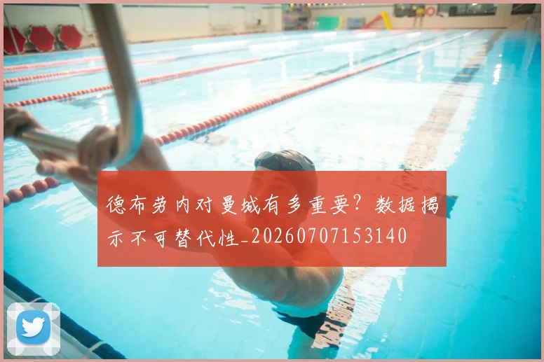 德布劳内对曼城有多重要？数据揭示不可替代性_20260707153140