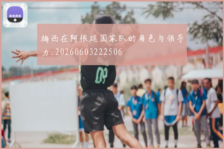 梅西在阿根廷国家队的角色与领导力_20260603222506