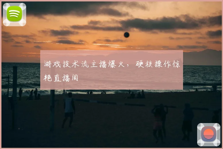 游戏技术流主播爆火,硬核操作惊艳直播间
