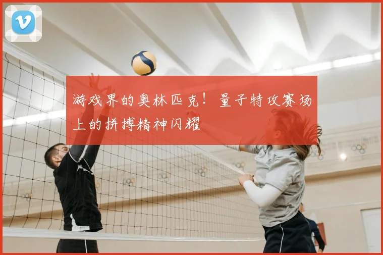 游戏界的奥林匹克！量子特攻赛场上的拼搏精神闪耀