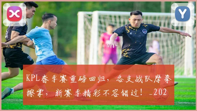 KPL春季赛重磅回归,各支战队摩拳擦掌,新赛季精彩不容错过!_20260702043926