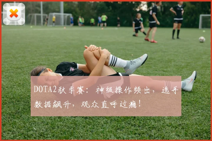 DOTA2秋季赛：神级操作频出，选手数据飙升，观众直呼过瘾！