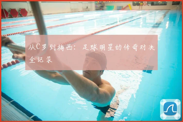 从C罗到梅西：足球明星的传奇对决全记录