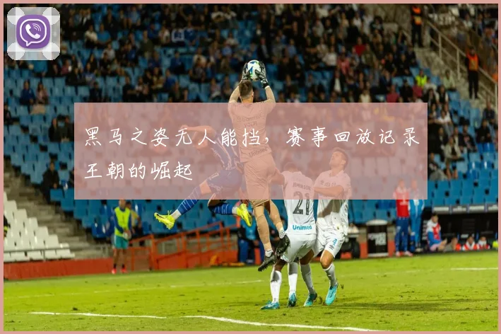 黑马之姿无人能挡，赛事回放记录王朝的崛起
