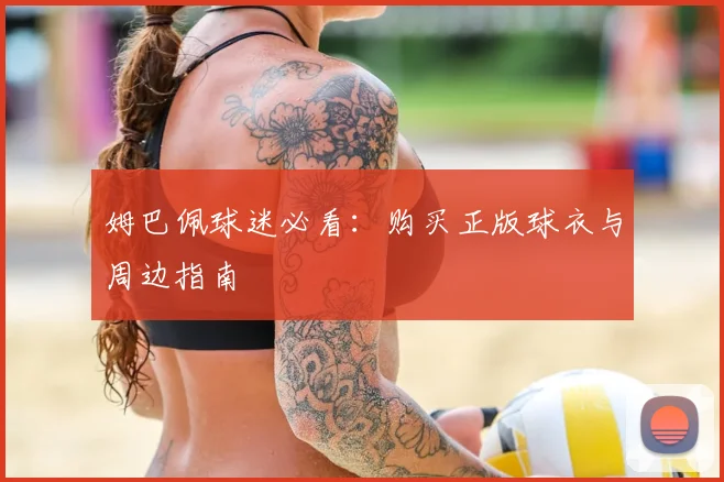 姆巴佩球迷必看:购买正版球衣与周边指南
